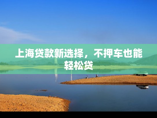 上海贷款新选择，不押车也能轻松贷
